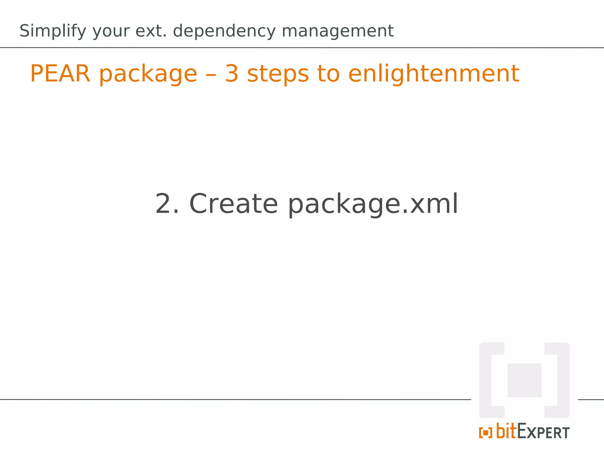 Simplify your ext. dependency management

 PEAR package – 3 steps to enlightenment




              2. Create package.xml
 