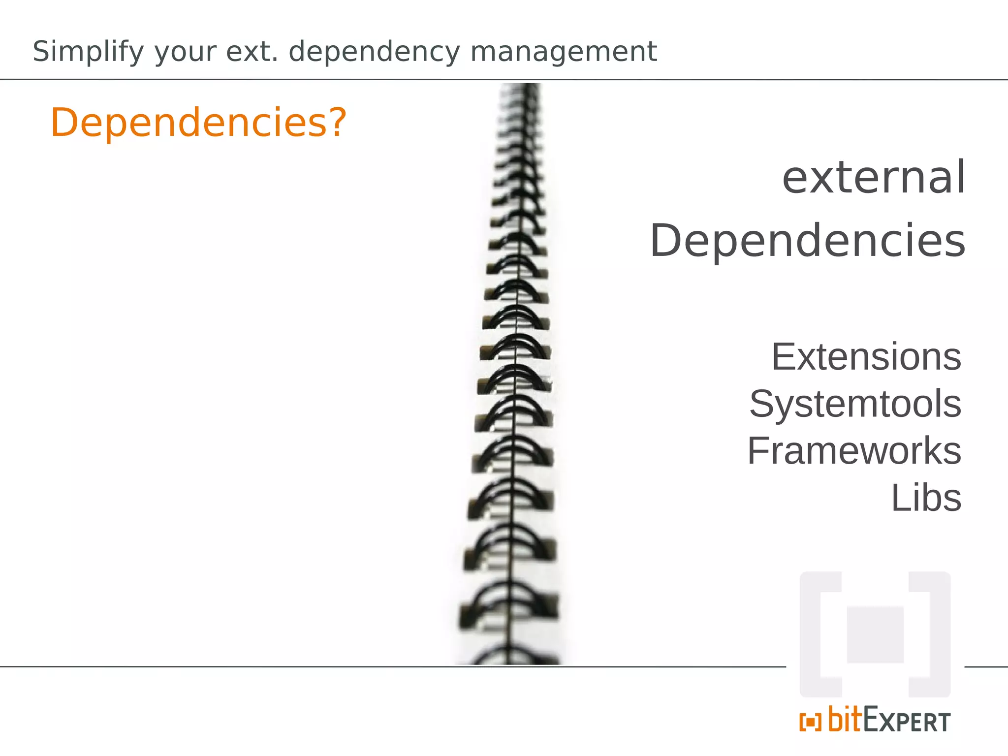 Simplify your ext. dependency management

 Dependencies?
                                            external
                                       Dependencies

                                            Extensions
                                           Systemtools
                                           Frameworks
                                                  Libs
 