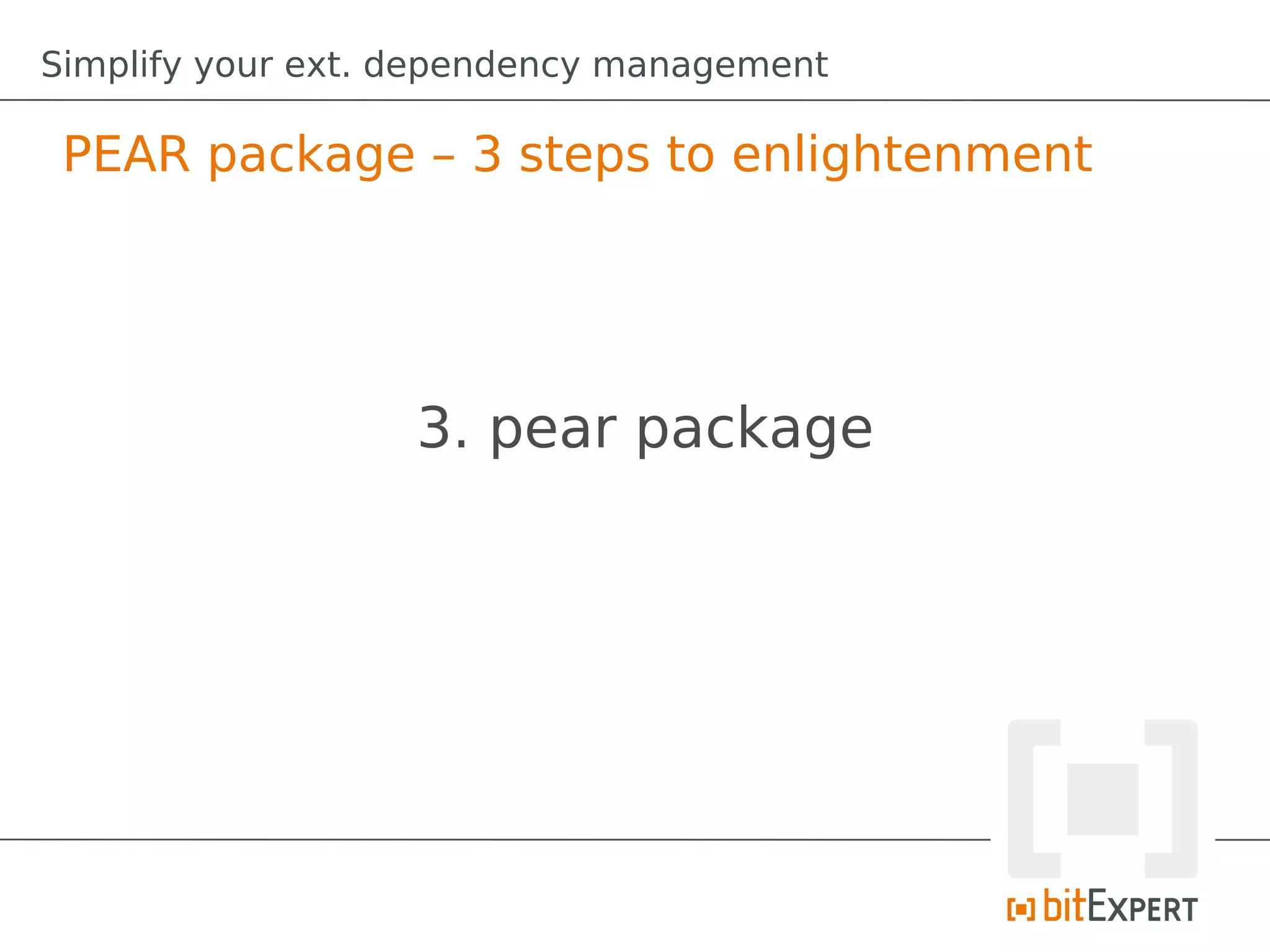 Simplify your ext. dependency management

 PEAR package – 3 steps to enlightenment




                   3. pear package
 