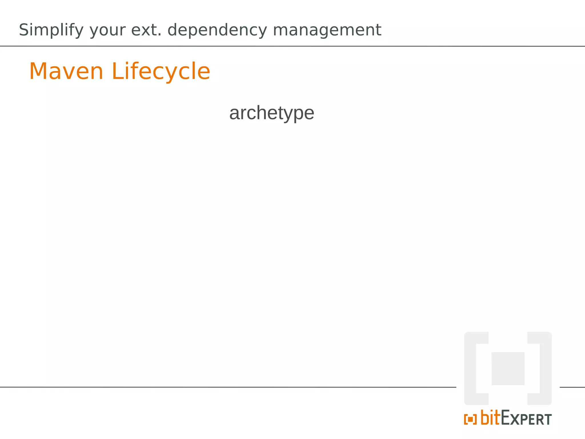 Simplify your ext. dependency management

 Maven Lifecycle
                       archetype
 