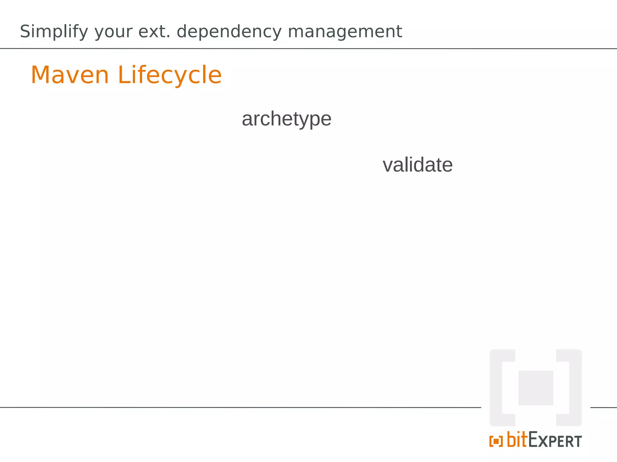 Simplify your ext. dependency management

 Maven Lifecycle
                       archetype

                                     validate
 