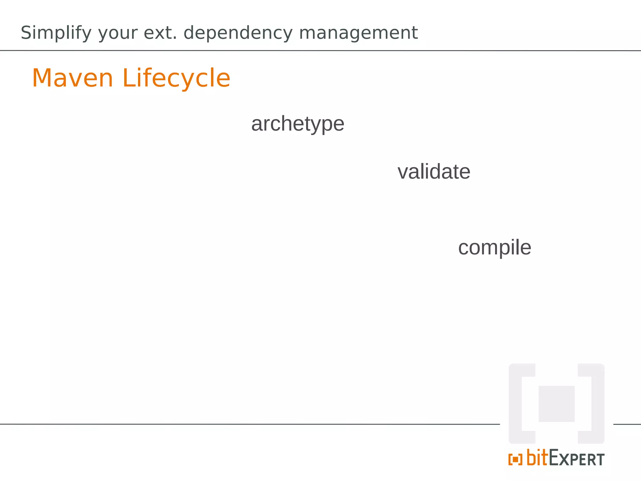 Simplify your ext. dependency management

 Maven Lifecycle
                       archetype

                                     validate


                                           compile
 