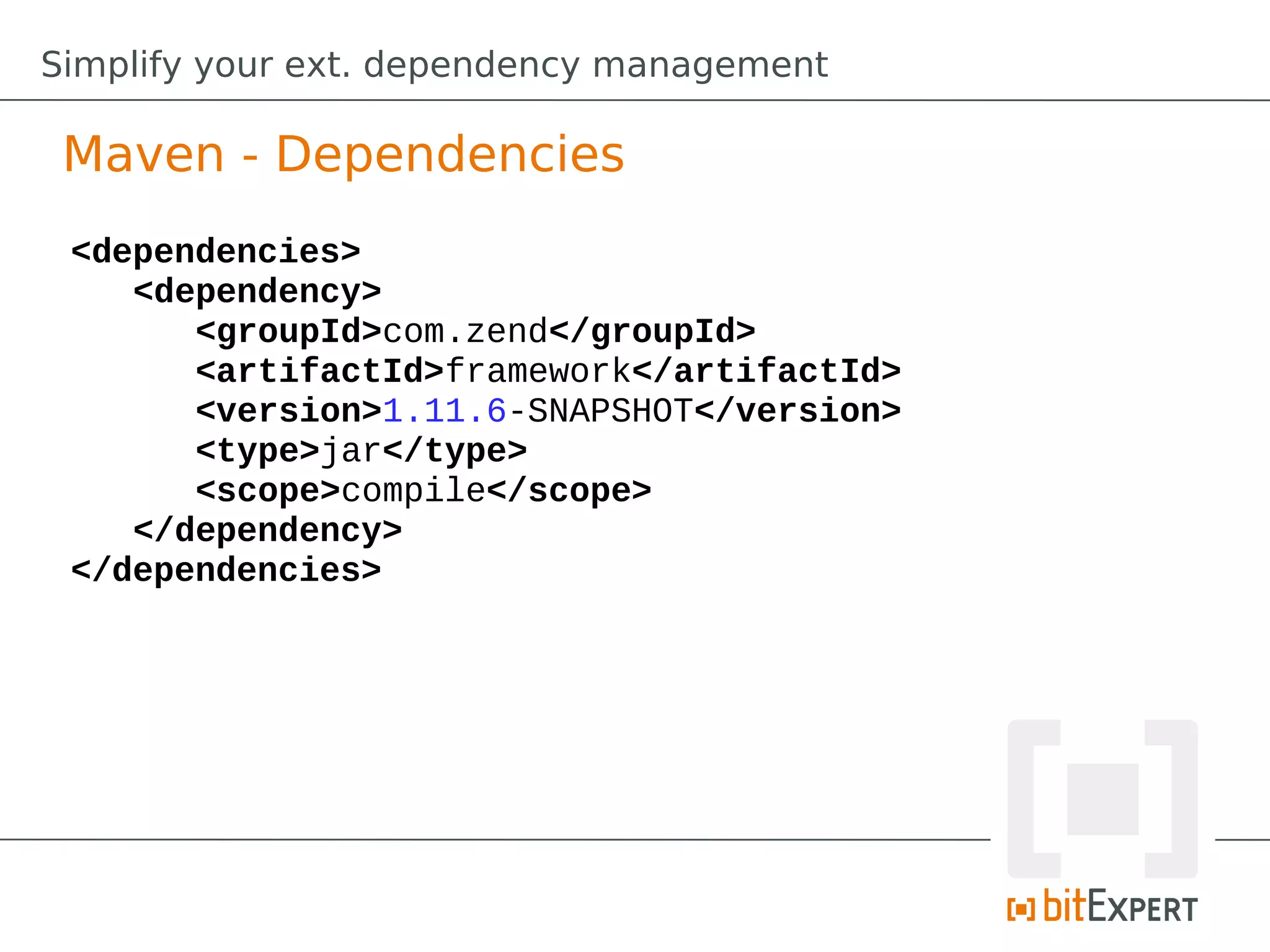 Simplify your ext. dependency management

 Maven - Dependencies
 <dependencies>
    <dependency>
       <groupId>com.zend</groupId>
       <artifactId>framework</artifactId>
       <version>1.11.6-SNAPSHOT</version>
       <type>jar</type>
       <scope>compile</scope>
    </dependency>
 </dependencies>
 
