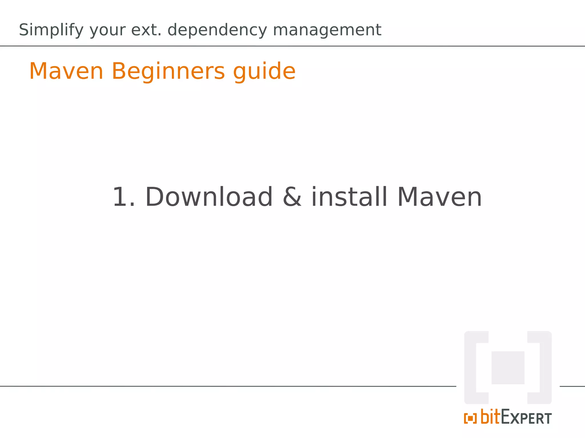 Simplify your ext. dependency management

 Maven Beginners guide




          1. Download & install Maven
 