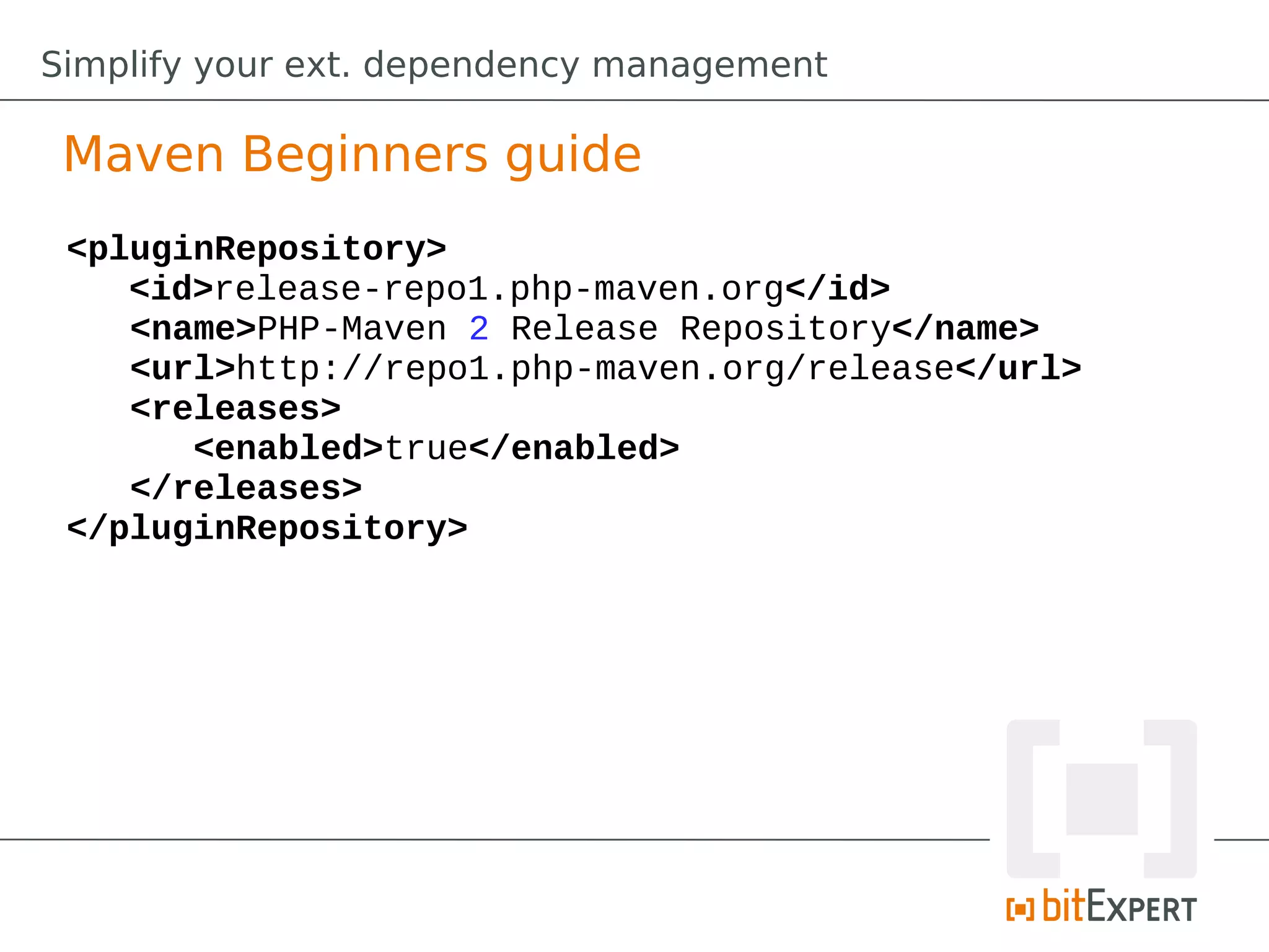 Simplify your ext. dependency management

 Maven Beginners guide
 <pluginRepository>
    <id>release-repo1.php-maven.org</id>
    <name>PHP-Maven 2 Release Repository</name>
    <url>http://repo1.php-maven.org/release</url>
    <releases>
       <enabled>true</enabled>
    </releases>
 </pluginRepository>
 