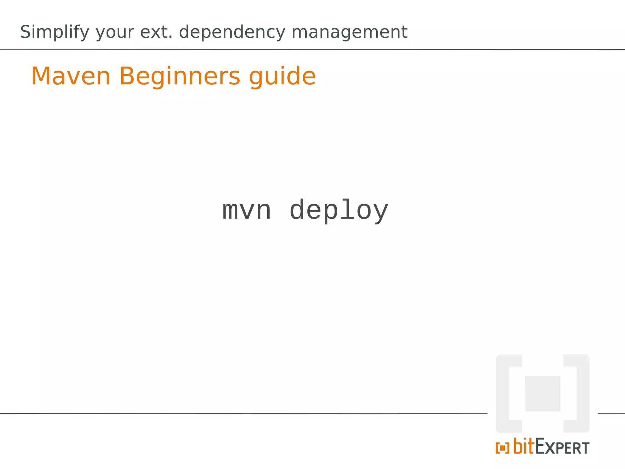 Simplify your ext. dependency management

 Maven Beginners guide




                    mvn deploy
 