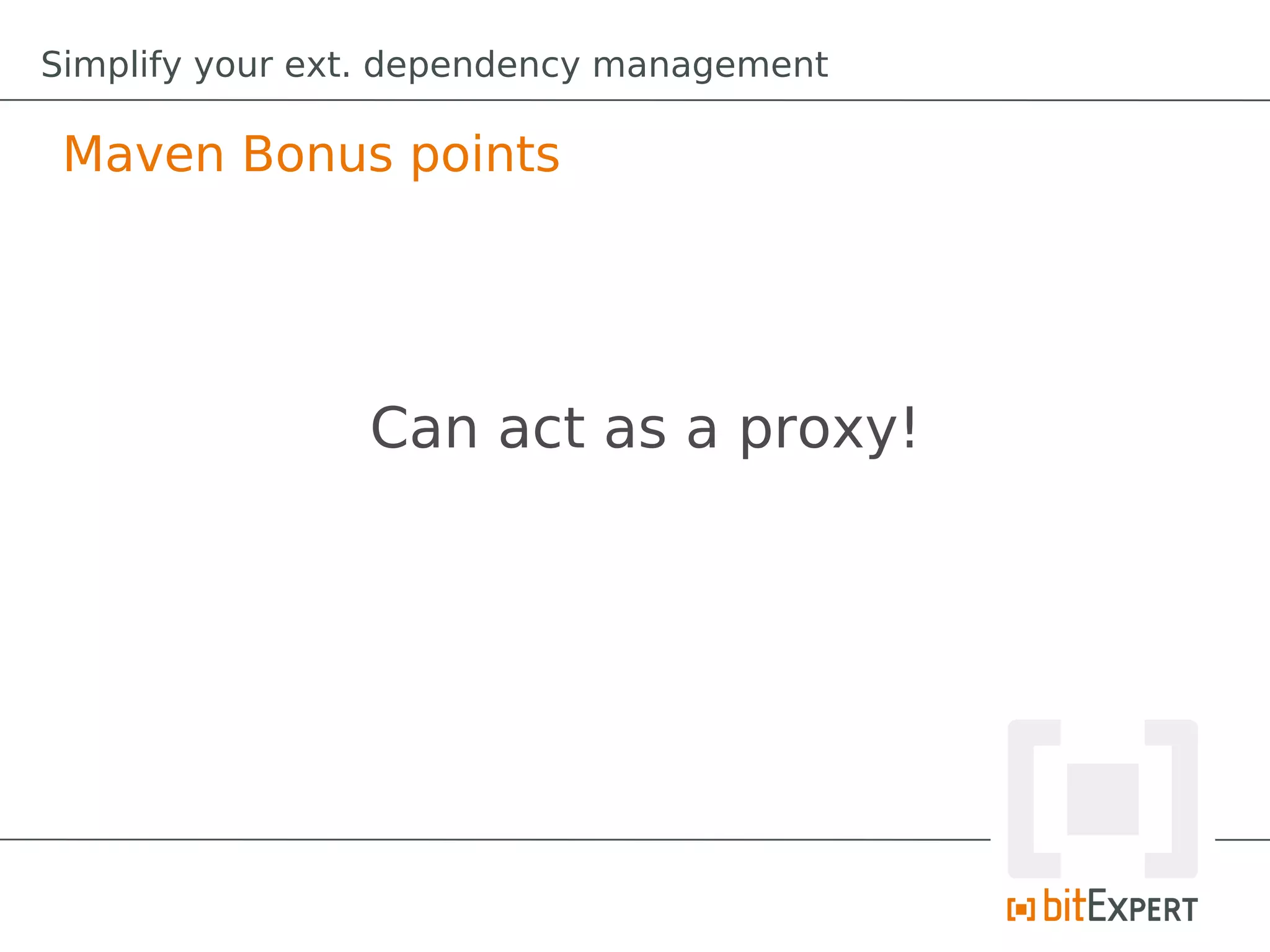 Simplify your ext. dependency management

 Maven Bonus points




                Can act as a proxy!
 