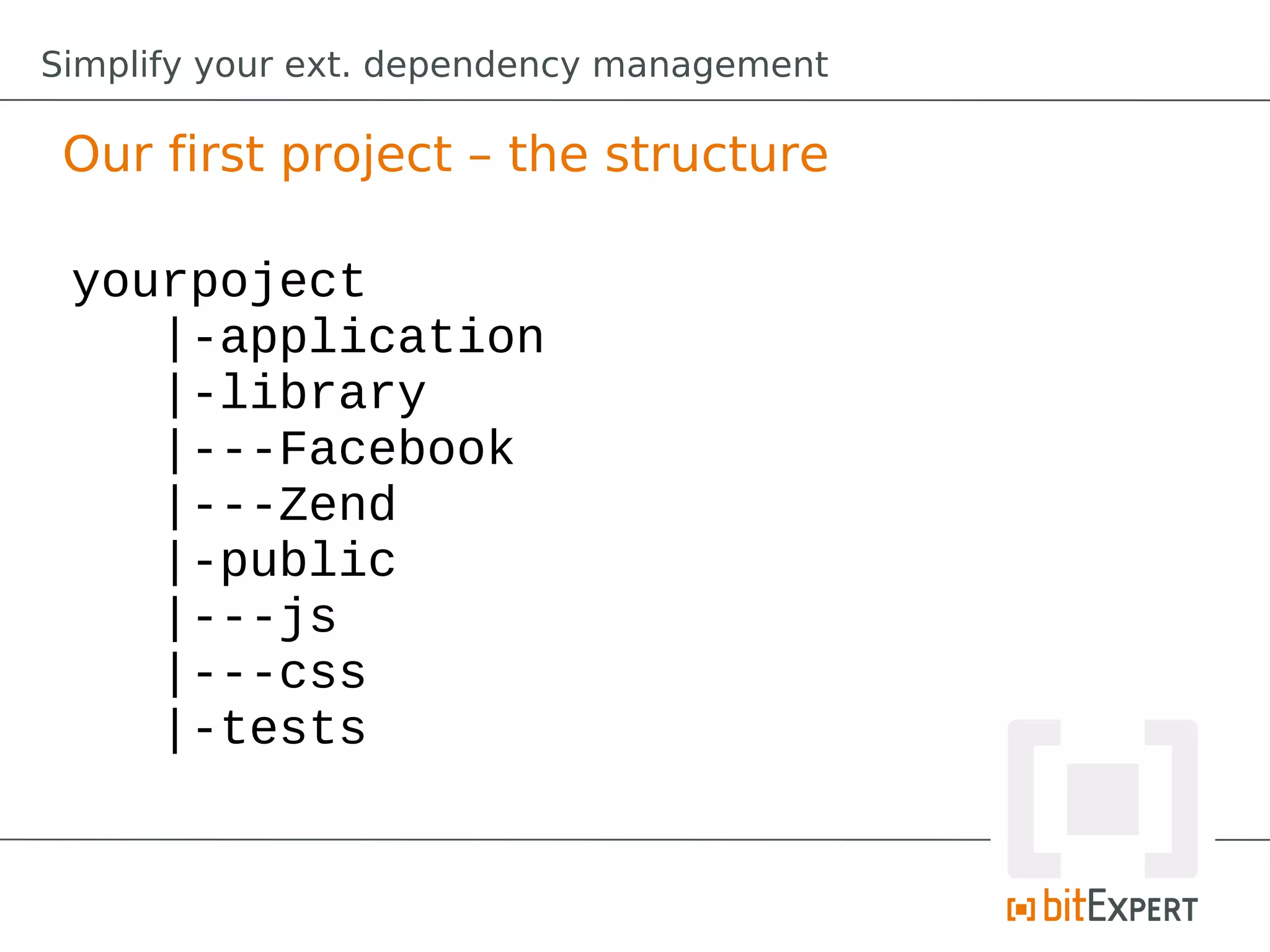Simplify your ext. dependency management

 Our first project – the structure

 yourpoject
    |-application
    |-library
    |---Facebook
    |---Zend
    |-public
    |---js
    |---css
    |-tests
 