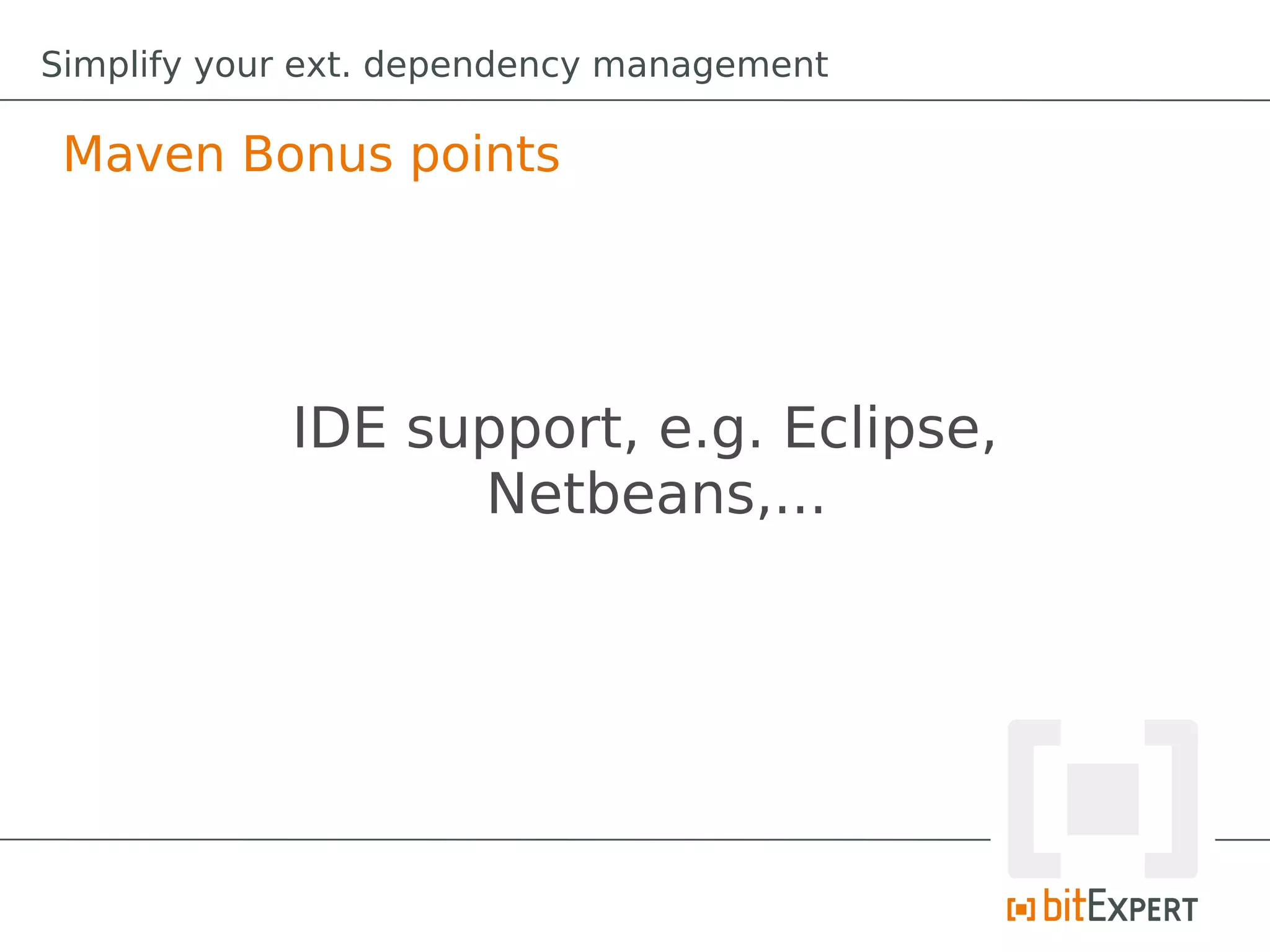 Simplify your ext. dependency management

 Maven Bonus points




            IDE support, e.g. Eclipse,
                  Netbeans,...
 