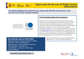 Spain and the Re-use of Public Sector
                                                                 Information
The OECD highlighted the Spanish case, jointly with USA,UK and Australia, in the
brochure for the last e-leaders meeting




  10-11/05/2011, Share-PSI Reuse, BXL
 