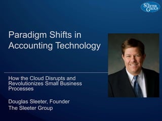 Paradigm Shifts in
Accounting Technology
How the Cloud Disrupts and
Revolutionizes Small Business
Processes
Douglas Sleeter, Founder
The Sleeter Group
 