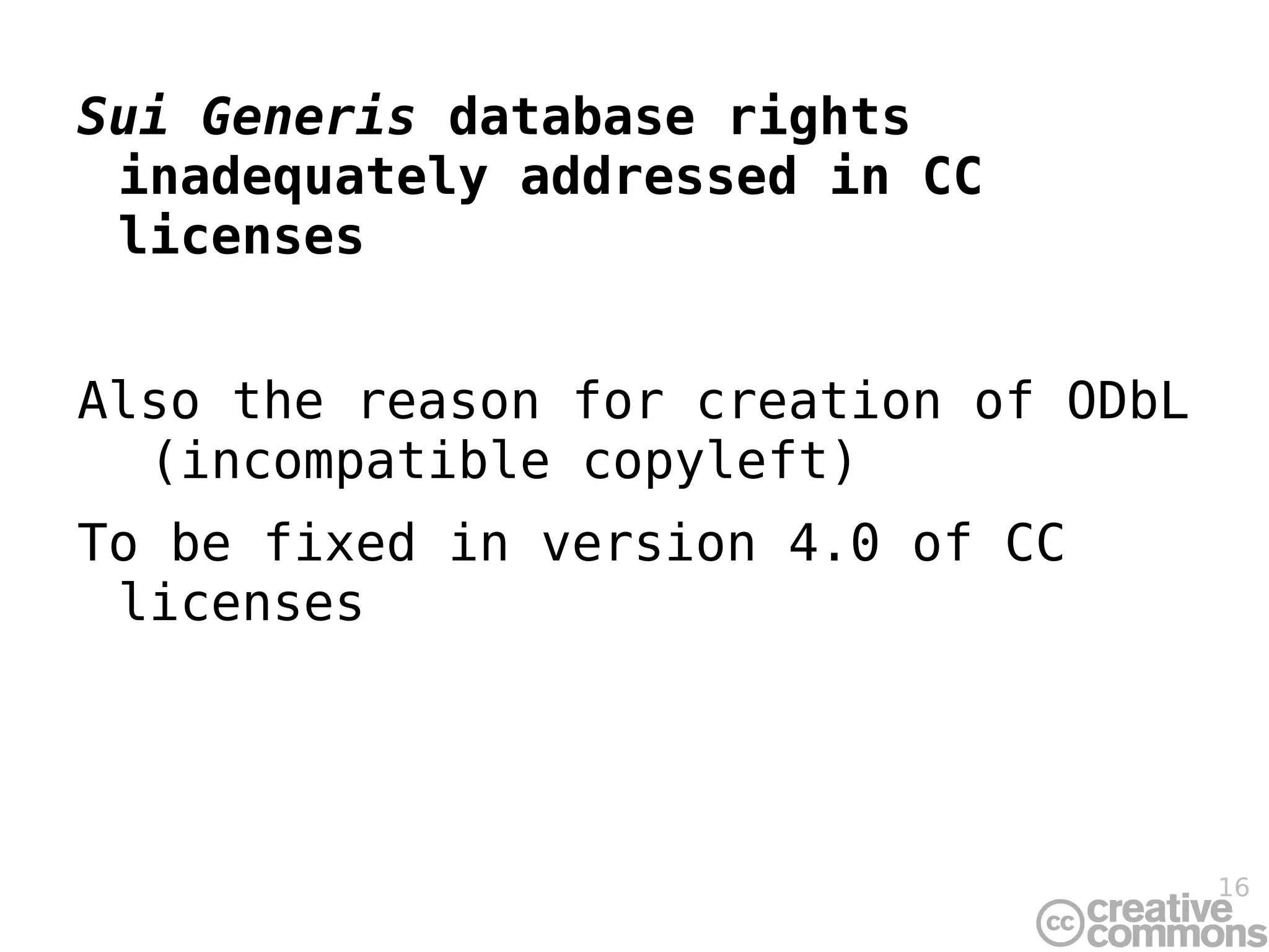 Sui Generis  database rights inadequately addressed in CC licenses Also the reason for creation of ODbL  (incompatible copyleft) To be fixed in version 4.0 of CC licenses 