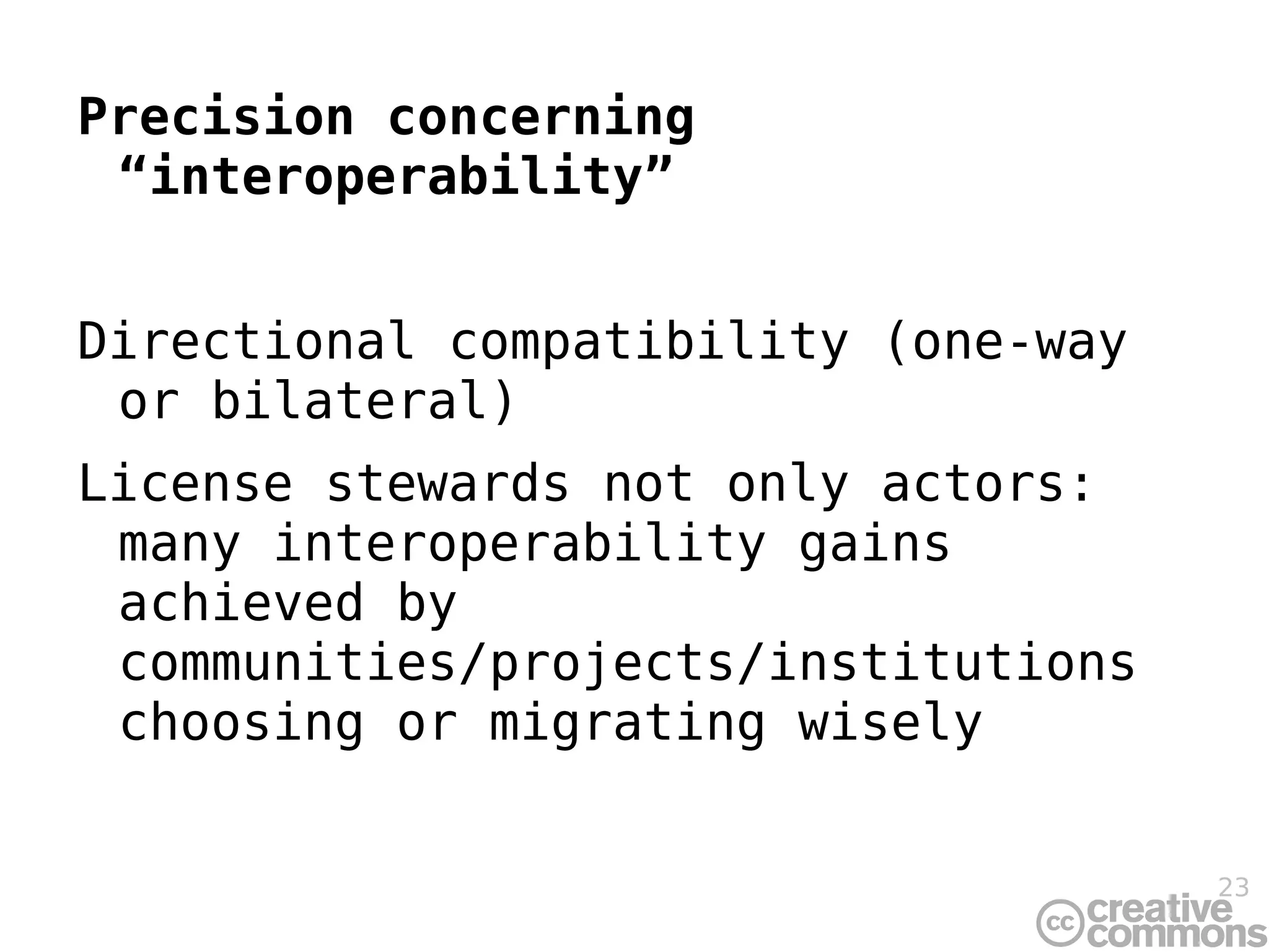 Precision concerning “interoperability” Directional compatibility (one-way or bilateral) License stewards not only actors: many interoperability gains achieved by communities/projects/institutions choosing or migrating wisely 
