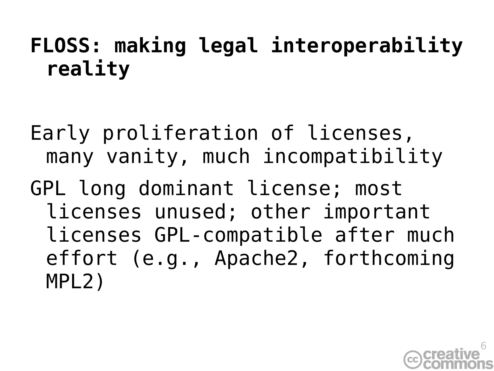 FLOSS: making legal interoperability reality Early proliferation of licenses, many vanity, much incompatibility GPL long dominant license; most licenses unused; other important licenses GPL-compatible after much effort (e.g., Apache2, forthcoming MPL2) 