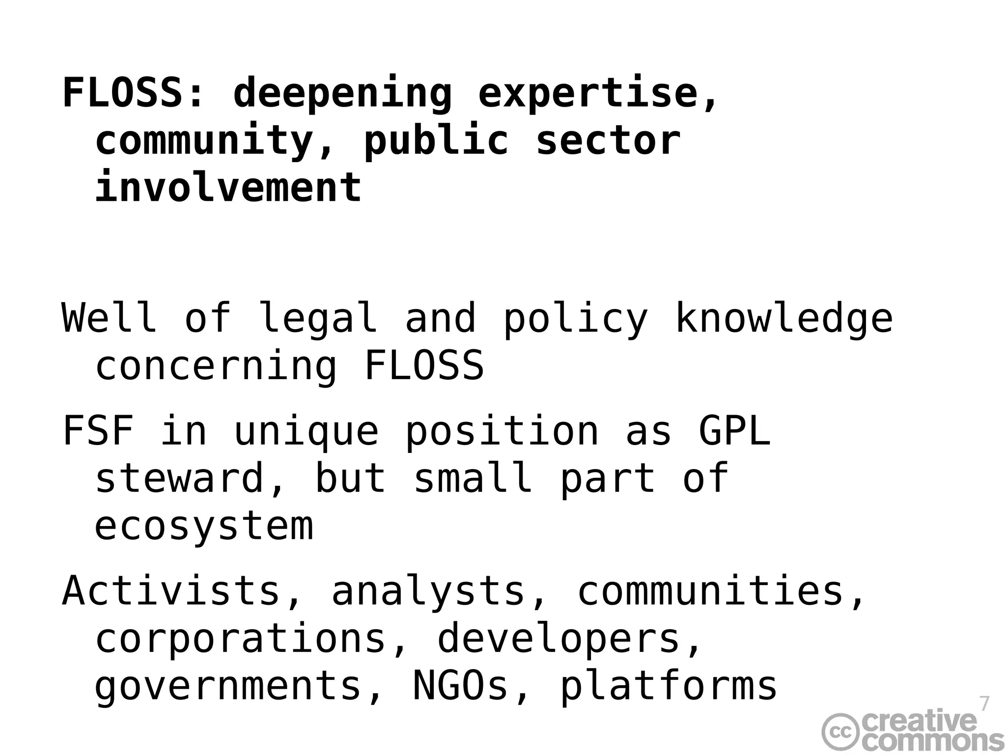 FLOSS: deepening expertise, community, public sector involvement Well of legal and policy knowledge concerning FLOSS FSF in unique position as GPL steward, but small part of ecosystem  Activists, analysts, communities, corporations, developers, governments, NGOs, platforms 