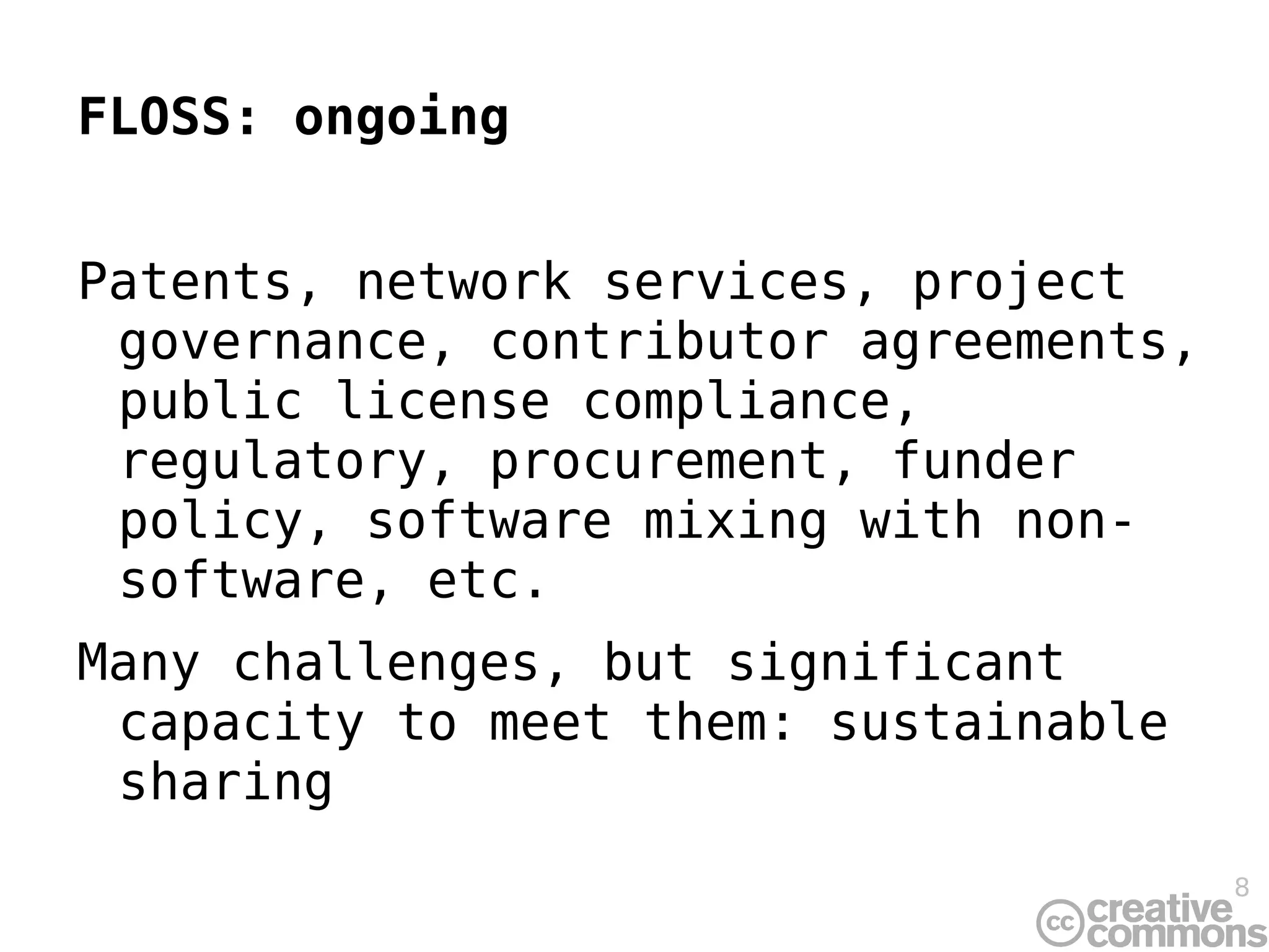 FLOSS: ongoing Patents, network services, project governance, contributor agreements, public license compliance, regulatory, procurement, funder policy, software mixing with non-software, etc. Many challenges, but significant capacity to meet them: sustainable sharing 