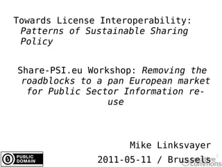 Towards License Interoperability:  Patterns of Sustainable Sharing Policy Share-PSI.eu Workshop:  Removing the roadblocks to a pan European market for Public Sector Information re-use Mike Linksvayer 2011-05-11 / Brussels 