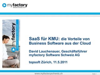 SaaS für KMU: die Vorteile von Business Software aus der Cloud David Lauchenauer, Geschäftsführer myfactory Software Schweiz AG topsoft Zürich, 11.5.2011   www.myfactoryschweiz.ch 