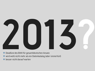 2013?
★ Deadline des BMI für gesamtdeutschen Ansatz
★ wird wohl nicht mehr als ein Datenkatalog (aber immerhin!)
★ besser nicht darauf warten
 