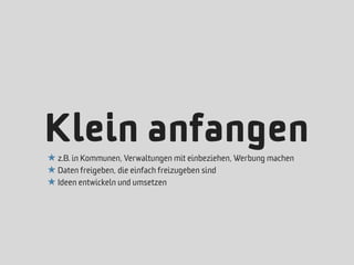 Klein anfangen
★ z.B. in Kommunen, Verwaltungen mit einbeziehen, Werbung machen
★ Daten freigeben, die einfach freizugeben sind
★ Ideen entwickeln und umsetzen
 