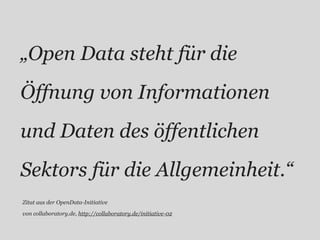 „Open Data steht für die
Öffnung von Informationen
und Daten des öffentlichen
Sektors für die Allgemeinheit.“
Zitat aus der OpenData-Initiative

von collaboratory.de, http://collaboratory.de/initiative-02
 