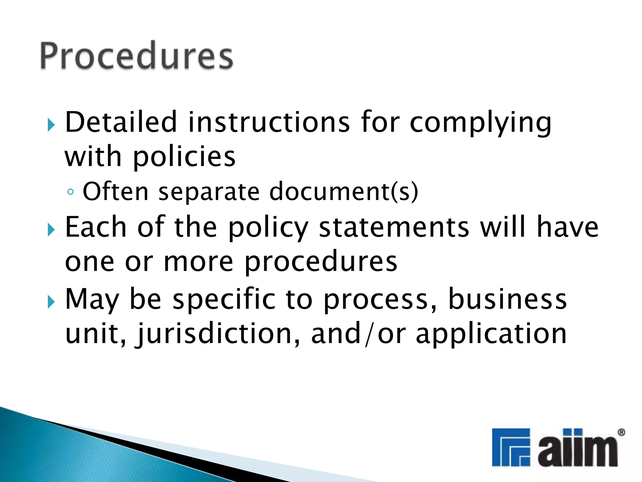 Detailed instructions for complying with policiesOften separate document(s)Each of the policy statements will have one or more proceduresMay be specific to process, business unit, jurisdiction, and/or applicationProcedures