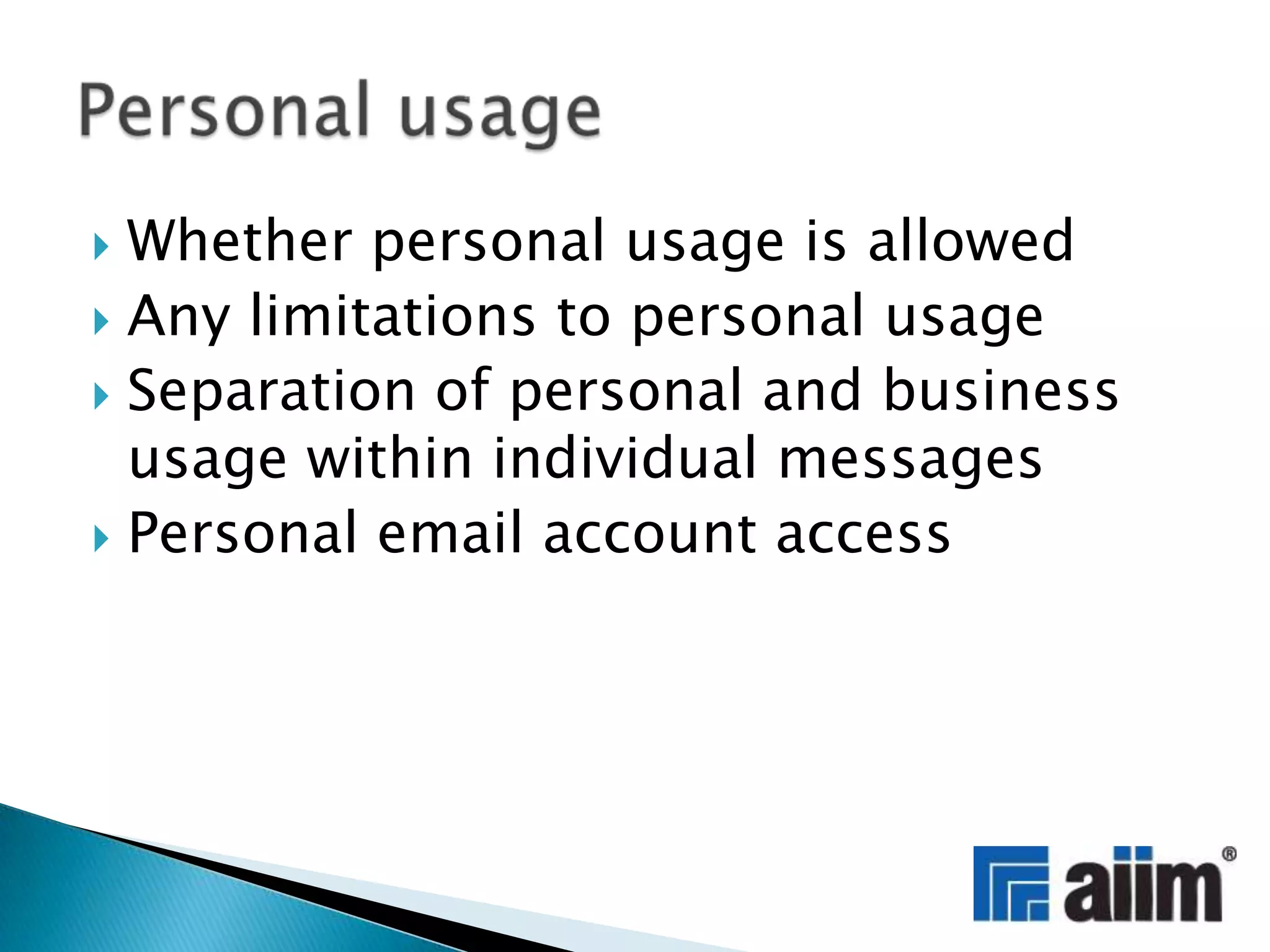 Whether personal usage is allowedAny limitations to personal usageSeparation of personal and business usage within individual messagesPersonal email account accessPersonal usage