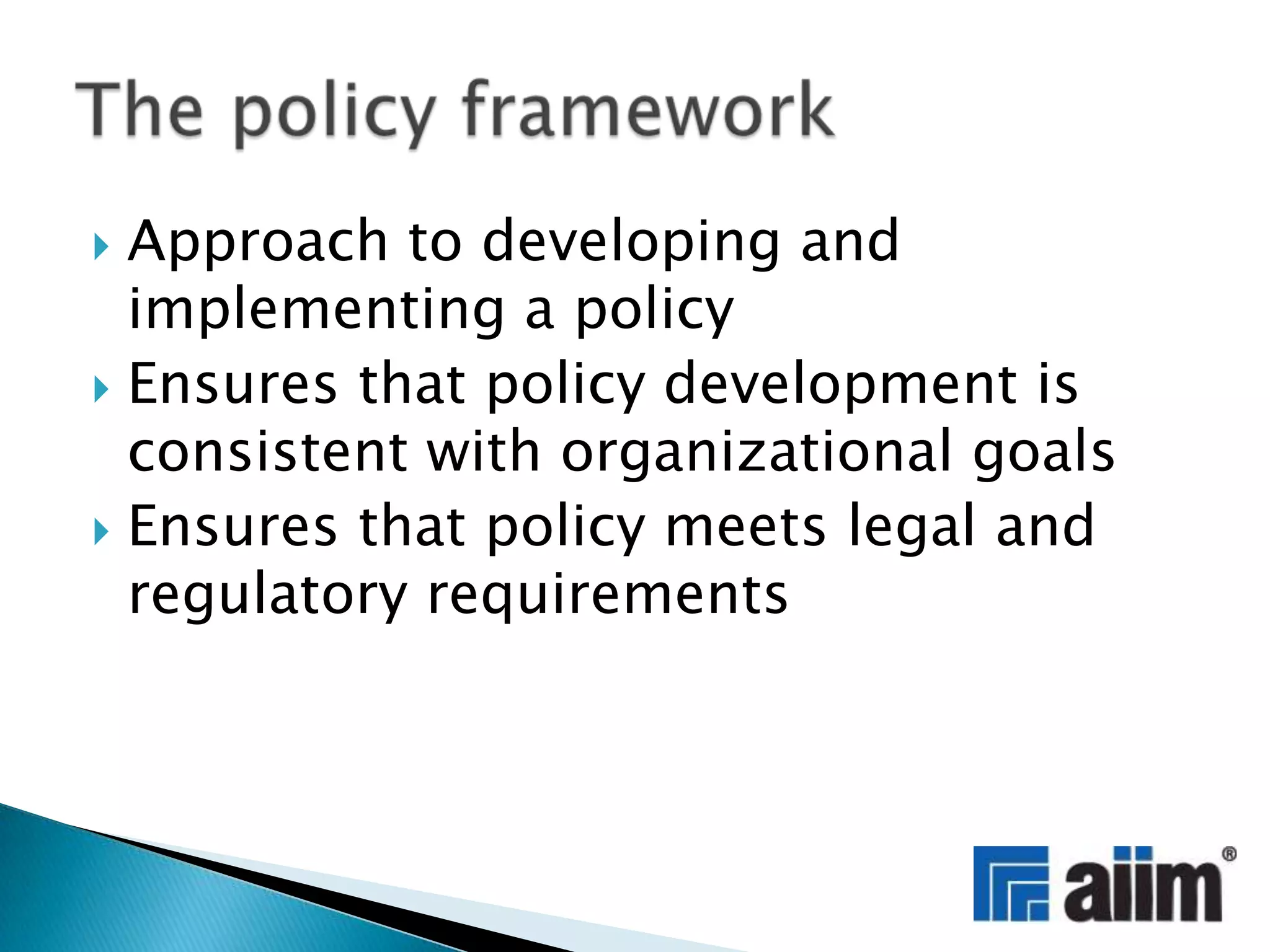 Approach to developing and implementing a policyEnsures that policy development is consistent with organizational goalsEnsures that policy meets legal and regulatory requirementsThe policy framework