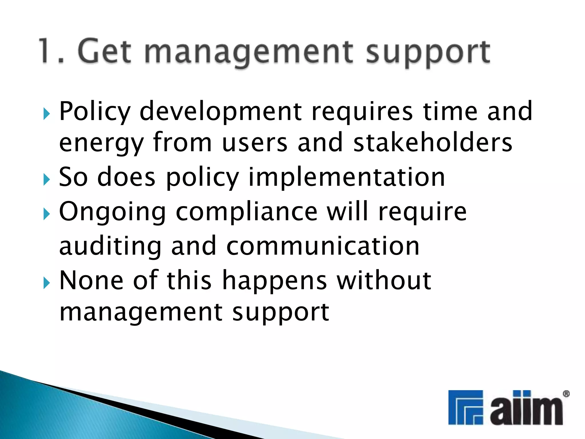 Policy development requires time and energy from users and stakeholdersSo does policy implementationOngoing compliance will require auditing and communicationNone of this happens without management support1. Get management support