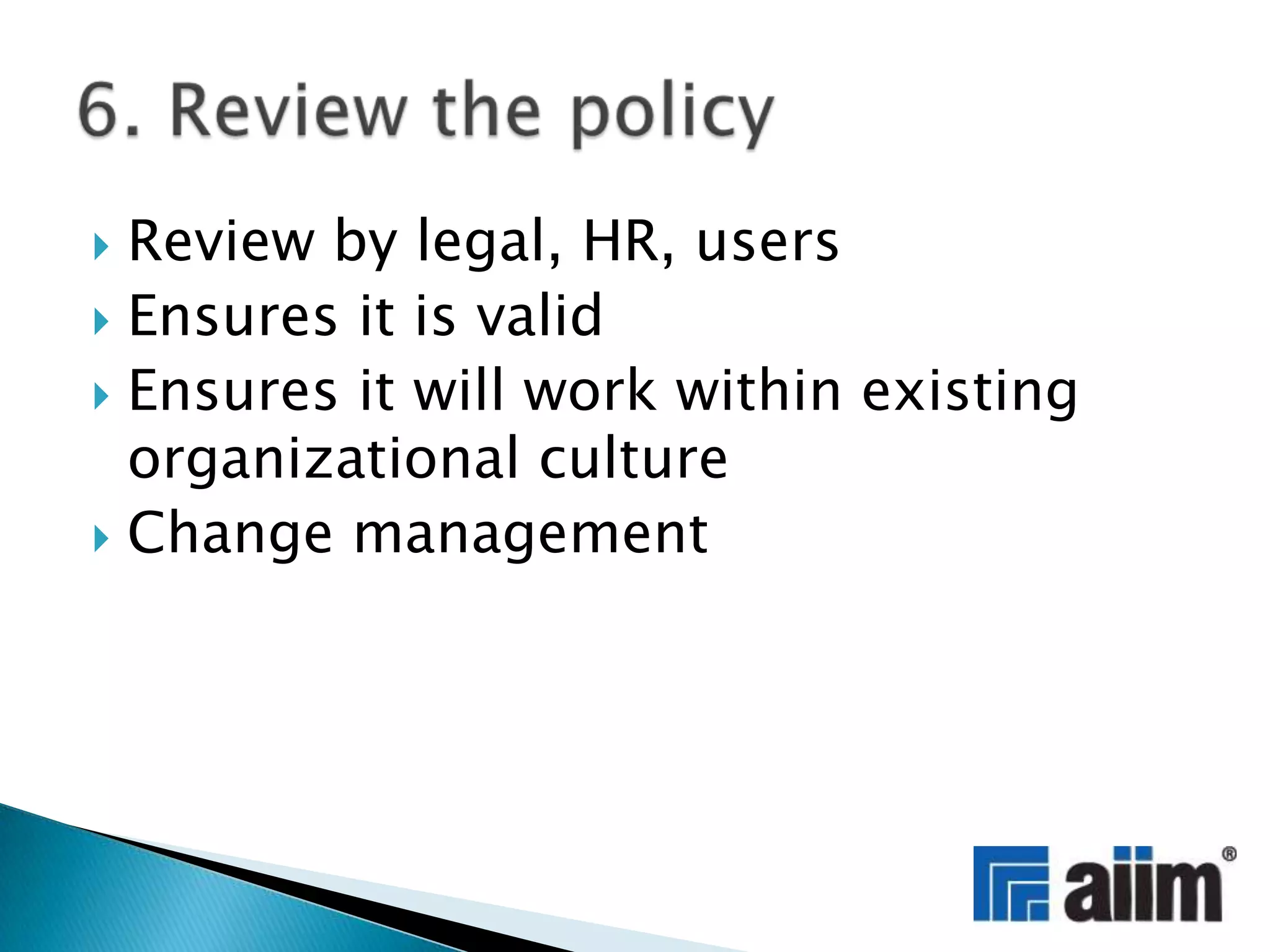 Review by legal, HR, usersEnsures it is validEnsures it will work within existing organizational cultureChange management 6. Review the policy