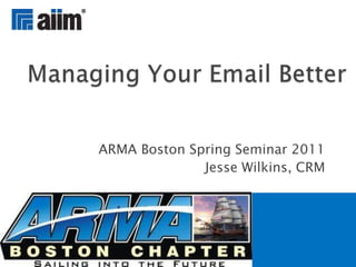 ARMA Boston Spring Seminar 2011 Jesse Wilkins, CRM Managing Your Email Better 