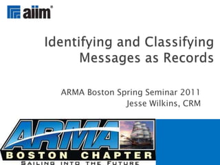 ARMA Boston Spring Seminar 2011 Jesse Wilkins, CRM Identifying and Classifying Messages as Records 