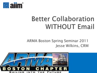 ARMA Boston Spring Seminar 2011 Jesse Wilkins, CRM Better Collaboration WITHOUT Email 