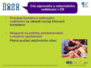 Cíle zájmového a neformálního vzdělávání v ČR <ul><li>Provázat formální a neformální vzdělávání   na základě rozvoje klíčo...