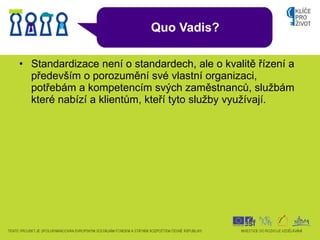 Quo Vadis? <ul><li>Standardizace není o standardech, ale o kvalitě řízení a především o porozumění své vlastní organizaci,...