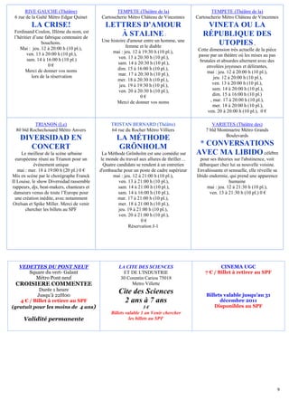 RIVE GAUCHE (Théâtre)                        TEMPETE (Théâtre de la)                       TEMPETE (Théâtre de la)
 6 rue de la Gaîté Métro Edgar Quinet       Cartoucherie Métro Château de Vincennes       Cartoucherie Métro Château de Vincennes
          LA CRISE!                          LETTRES D'AMOUR                                  VINETA OU LA
 Ferdinand Coulon, IIIème du nom, est
 l’héritier d’une fabrique centenaire de
                                                À STALINE :                                  RÉPUBLIQUE DES
                                            Une histoire d'amour entre un homme, une
                 bouchons.
                                                        femme et le diable
                                                                                                UTOPIES ,
    Mai : jeu. 12 à 20:00 h (10 pl.),                                                      Cette dimension très actuelle de la pièce
        ven. 13 à 20:00 h (10 pl.),              mai : jeu. 12 à 19:30 h (10 pl.),
                                                    ven. 13 à 20:30 h (10 pl.),            passe par un théâtre où les mises au pas
        sam. 14 à 16:00 h (10 pl.)                                                          brutales et absurdes alternent avec des
                    0€                              sam. 14 à 20:30 h (10 pl.),
                                                    dim. 15 à 16:00 h (10 pl.),                envolées joyeuses et délirantes,
       Merci de donner vos noms                                                                mai : jeu. 12 à 20:00 h (10 pl.),
           lors de la réservation                   mar. 17 à 20:30 h (10 pl.),
                                                    mer. 18 à 20:30 h (10 pl.),                    jeu. 12 à 20:00 h (10 pl.),
                                                     jeu. 19 à 19:30 h (10 pl.),                  ven. 13 à 20:00 h (10 pl.),
                                                    ven. 20 à 20:30 h (10 pl.),                   sam. 14 à 20:00 h (10 pl.),
                                                                0€                                dim. 15 à 16:00 h (10 pl.)
                                                   Merci de donner vos noms                      , mar. 17 à 20:00 h (10 pl.),
                                                                                                   mer. 18 à 20:00 h (10 pl.),
                                                                                                ven. 20 à 20:00 h (10 pl.), 0 €

           TRIANON (Le)                         TRISTAN BERNARD (Théâtre)                         VARIETES (Théâtre des)
  80 bld Rochechouard Métro Anvers              64 rue du Rocher Métro Villiers                7 bld Montmartre Métro Grands
                                                                                                        Boulevards
    DIVERSIDAD EN                                  LA MÉTHODE
       CONCERT                                      GRÖNHOLM                               * CONVERSATIONS
     Le meilleur de la scène urbaine        La Méthode Grönholm est une comédie sur       AVEC MA LIBIDO célèbre
  européenne réuni au Trianon pour un      le monde du travail aux allures de thriller…     pour ses théories sur l'abstinence, voit
            évènement unique                 Quatre candidats se rendent à un entretien     débarquer chez lui sa nouvelle voisine.
   mai : mer. 18 à 19:00 h (20 pl.) 0 €    d'embauche pour un poste de cadre supérieur    Envahissante et sensuelle, elle réveille sa
Mis en scène par le chorégraphe Franck            mai : jeu. 12 à 21:00 h (10 pl.),       libido endormie, qui prend une apparence
II Louise, le show Diversidad rassemble              ven. 13 à 21:00 h (10 pl.),                            humaine
rappeurs, djs, beat-makers, chanteurs et             sam. 14 à 21:00 h (10 pl.),                mai : jeu. 12 à 21:30 h (10 pl.),
 danseurs venus de toute l’Europe pour               sam. 14 à 16:00 h (10 pl.),                 ven. 13 à 21:30 h (10 pl.) 0 €
  une création inédite, avec notamment              mar. 17 à 21:00 h (10 pl.),
 Orelsan et Spike Miller. Merci de venir             mer. 18 à 21:00 h (10 pl.),
       chercher les billets au SPF                   jeu. 19 à 21:00 h (10 pl.),
                                                     ven. 20 à 21:00 h (10 pl.),
                                                                 0€
                                                          Réservation J-1




   VEDETTES DU PONT NEUF                            LA CITE DES SCIENCES                             CINEMA UGC
      Square du vert- Galant                          ET DE L'INDUSTRIE                       7 € / Billet à retirer au SPF
        Métro Pont neuf                              30 Corentin Cariou 75018
 CROISIERE COMMENTEE                                      Metro Villette
           Durée 1 heure                            Cite des Sciences
          Jusqu’à 22H00                                                                        Billets valable jusqu’au 31
   4 € / Billet à retirer au SPF                      2 ans à 7 ans                                  décembre 2011
(gratuit pour les moins de 4 ans)                                  3€                              Disponibles au SPF
                                                Billets valable 1 an Venir chercher
      Validité permanente                                 les billets au SPF




                                                                                                                                       9
 