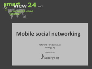smart 24 view .com … connect & cometogether Referent:  Urs Seeholzer senergyag Ein Produkt der: Mobile socialnetworking 