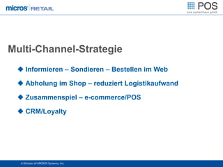Multi-Channel-Strategie
  Informieren – Sondieren – Bestellen im Web

  Abholung im Shop – reduziert Logistikaufwand

  Zusammenspiel – e-commerce/POS

  CRM/Loyalty




  A Division of MICROS Systems, Inc.
 