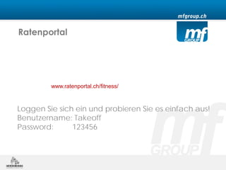 Ratenportal




         www.ratenportal.ch/fitness/



Loggen Sie sich ein und probieren Sie es einfach aus!
Benutzername: Takeoff
Password:      123456
 