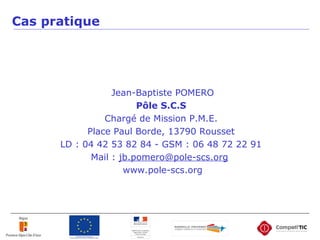 Cas pratique
Jean-Baptiste POMERO
Pôle S.C.S
Chargé de Mission P.M.E.
Place Paul Borde, 13790 Rousset
LD : 04 42 53 82 84 - GSM : 06 48 72 22 91
Mail : jb.pomero@pole-scs.org
www.pole-scs.org
 