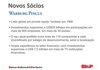 Novos Sócios

• Líder global em private equity, fundado em 1966

• Investimentos superiores a US$35 bilhões em participações em
  mais de 600 empresas, em mais de 30 países;

• O seu atual portfólio inclui mais de 110 companhias e está
  diversificado por estágio de desenvolvimento, setor e localização

• Ampla experiência no setor financeiro, com investimentos
  superiores a US$ 7,5 bilhões em mais de 75 instituições
  financeiras.
 