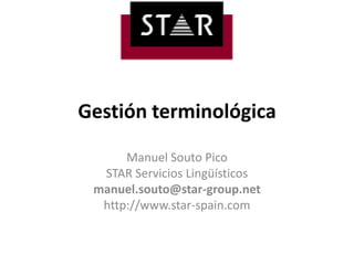 Gestiónterminológica Manuel Souto Pico STAR ServiciosLingüísticos manuel.souto@star-group.net http://www.star-spain.com 