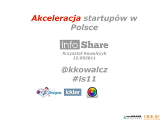 Akceleracja startupów w
         Polsce


      Krzysztof Kowalczyk
          12.052011


      @kkowalcz
        #is11
 