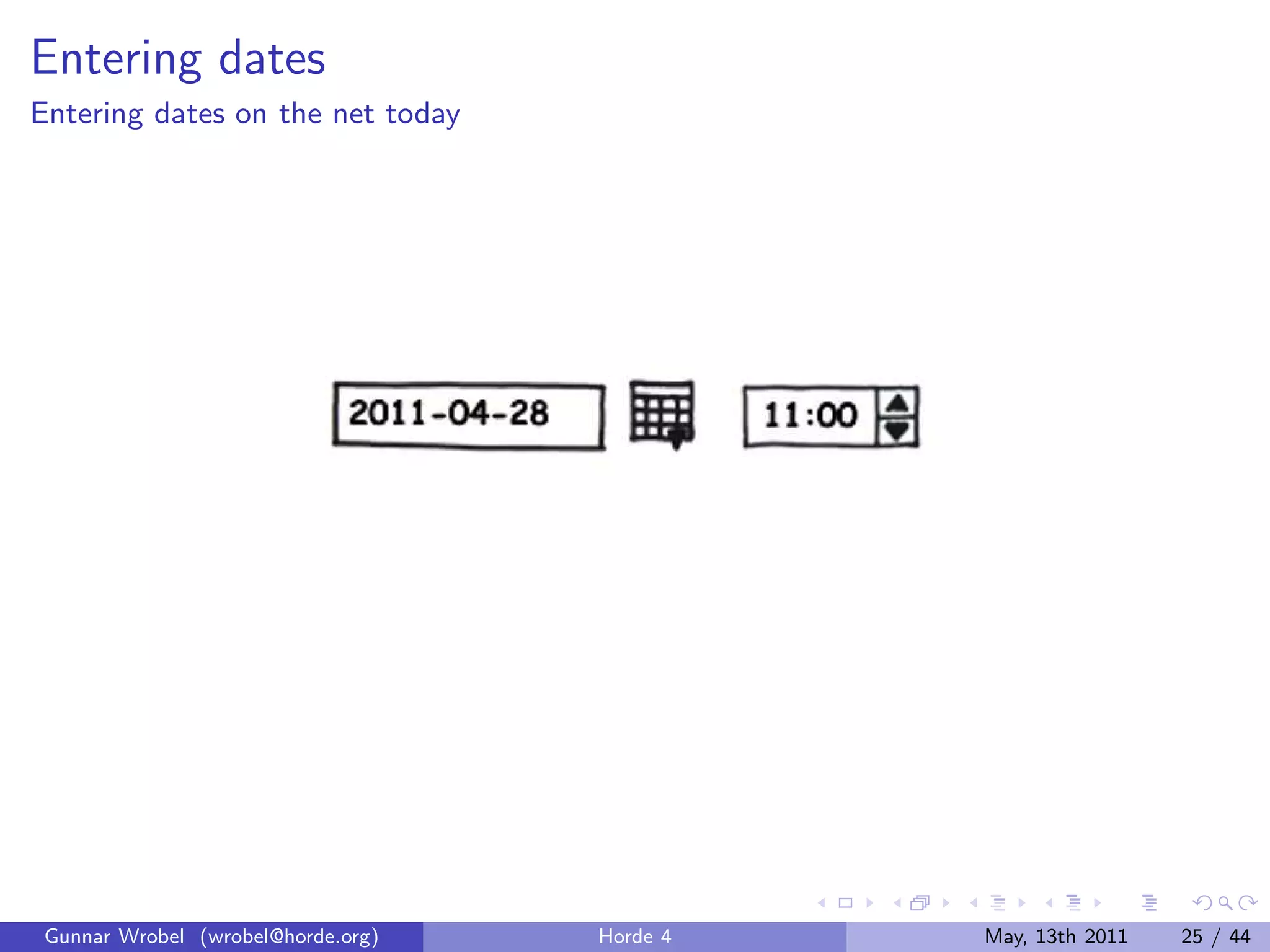 Entering dates
Entering dates on the net today




 Gunnar Wrobel (wrobel@horde.org)   Horde 4   May, 13th 2011   25 / 44
 