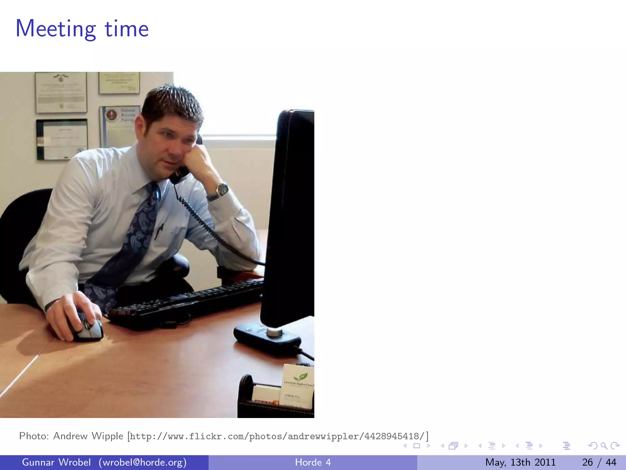 Meeting time




Photo: Andrew Wipple [http://www.flickr.com/photos/andrewwippler/4428945418/ ]

Gunnar Wrobel (wrobel@horde.org)                    Horde 4                      May, 13th 2011   26 / 44
 