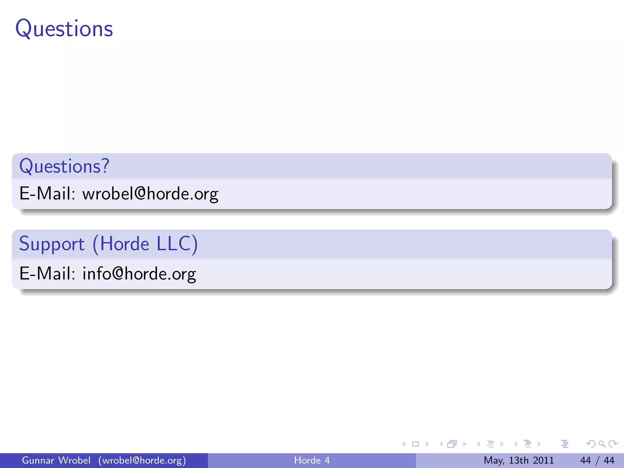 Questions




Questions?
E-Mail: wrobel@horde.org

Support (Horde LLC)
E-Mail: info@horde.org




Gunnar Wrobel (wrobel@horde.org)   Horde 4   May, 13th 2011   44 / 44
 