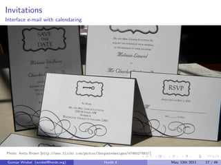 Invitations
Interface e-mail with calendaring




Photo: Anita Brown [http://www.flickr.com/photos/2bsquaredesigns/4786027883/ ]

 Gunnar Wrobel (wrobel@horde.org)                   Horde 4                      May, 13th 2011   17 / 44
 