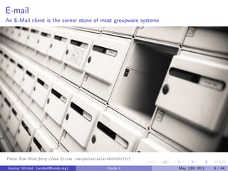 E-mail
An E-Mail client is the corner stone of most groupware systems




       ´
Photo: Eole Wind [http://www.flickr.com/photos/eole/4500783172/ ]

 Gunnar Wrobel (wrobel@horde.org)                    Horde 4        May, 13th 2011   6 / 44
 