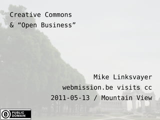 Creative Commons & “Open Business” Mike Linksvayer webmission.be visits cc 2011-05-13 / Mountain View 