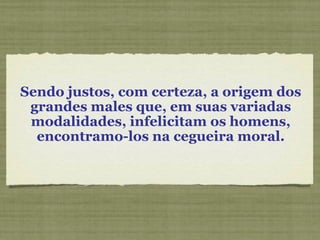 Sendo justos, com certeza, a origem dos
grandes males que, em suas variadas
modalidades, infelicitam os homens,
encontramo-los na cegueira moral.
 